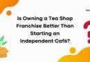Is Owning a Tea Shop Franchise Better Than Starting an Independent Café?